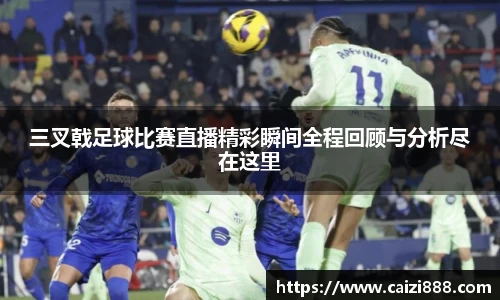 三叉戟足球比赛直播精彩瞬间全程回顾与分析尽在这里
