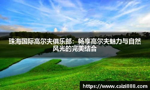 珠海国际高尔夫俱乐部：畅享高尔夫魅力与自然风光的完美结合