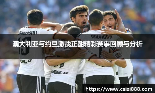 澳大利亚与约旦激战正酣精彩赛事回顾与分析