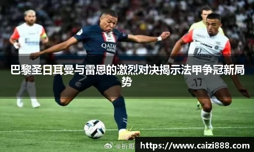 巴黎圣日耳曼与雷恩的激烈对决揭示法甲争冠新局势