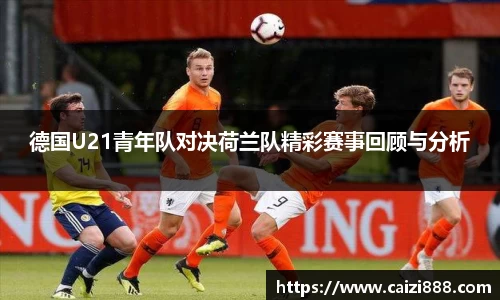 德国U21青年队对决荷兰队精彩赛事回顾与分析