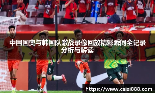 中国国奥与韩国队激战录像回放精彩瞬间全记录分析与解读